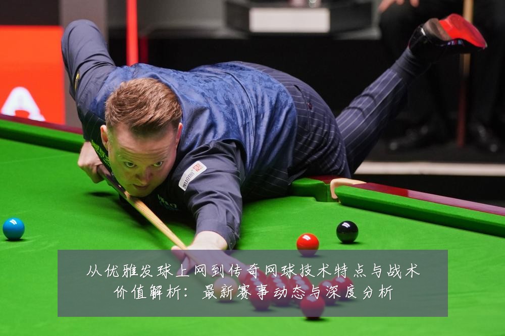 从优雅发球上网到传奇网球技术特点与战术价值解析：最新赛事动态与深度分析