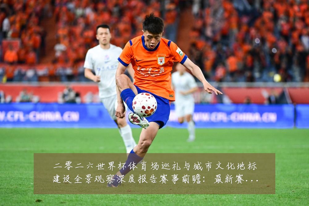 二零二六世界杯体育场巡礼与城市文化地标建设全景观察深度报告赛事前瞻：最新赛事动态与深度分析