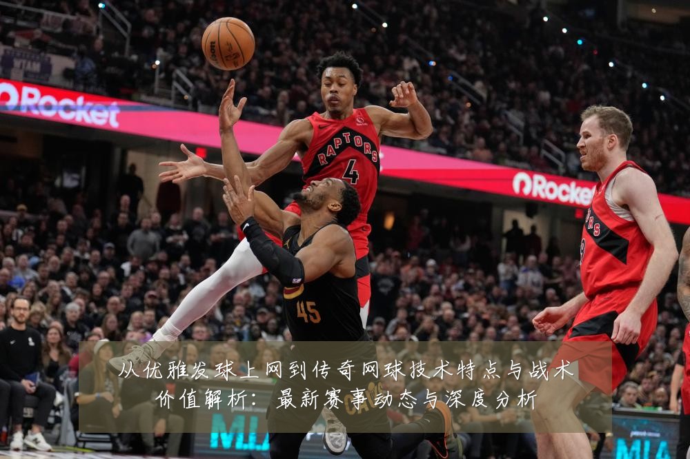 从优雅发球上网到传奇网球技术特点与战术价值解析:最新赛事动态与深度分析